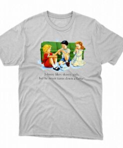 Johnny Likes Skinny Girls But He Never Turns Down A Fattie T-shirt
