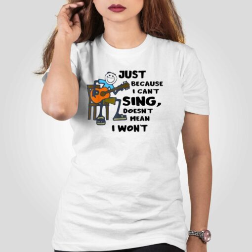 Just Because I Cant Sing Doesnt Mean I Wont T-shirt