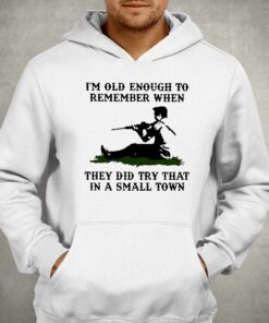 Kyle Rittenhouse Im Old Enough To Remember When They Did Try That In A Small Town Shirt 2 Kyle Rittenhouse Im Old Enough To Remember When They Did Try That In A Small Town Shirt 3