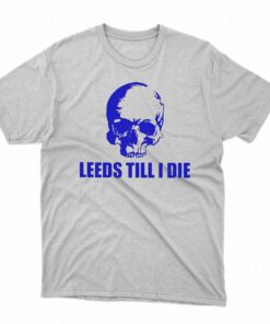 Leeds Till I Die Shirt Leeds Till I Die Shirt