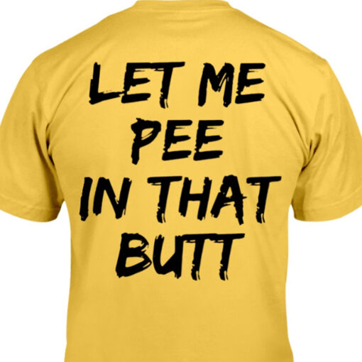 Let Me Pee In That Butt Shirt