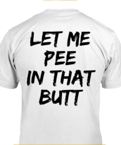 Let Me Pee In That Butt Shirt