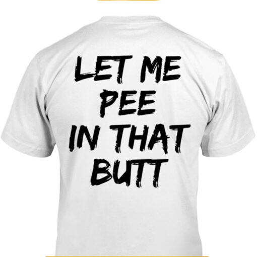 Let Me Pee In That Butt Shirt