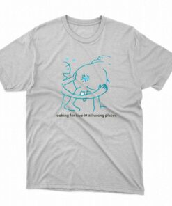 Looking For Love In All Wrong Places T-shirt Looking For Love In All Wrong Places T-shirt