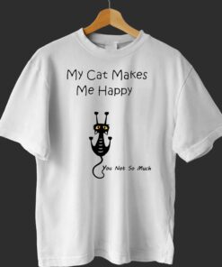 My Cat Makes Me Happy You Not So Much Shirt