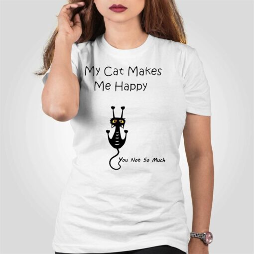 My Cat Makes Me Happy You Not So Much Shirt