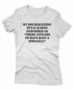 My Housekeeping Style Is Best Described As There Appears To Have Been A Struggle T-shirt