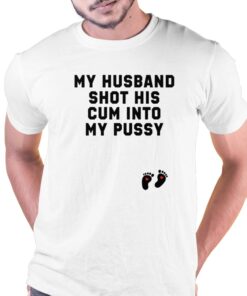 My Husband Shot His Cum Into My Pussy Shirt
