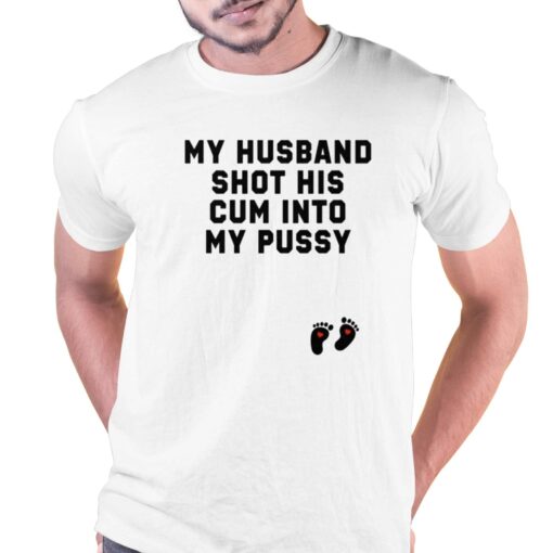 My Husband Shot His Cum Into My Pussy Shirt