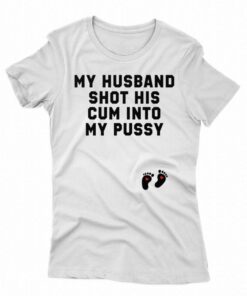 My Husband Shot His Cum Into My Pussy Shirt