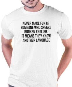 Never Make Fun Of Someone Who Speaks Broken English T-shirt Never Make Fun Of Someone Who Speaks Broken English T-shirt