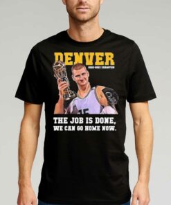 Nikola Jokic Denver Nuggets 2022-2023 Champion The Job Is On We Can Go Home Now Shirt