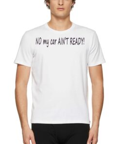 No My Car Ain’t Ready Shirt