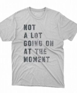 Not A Lot Going On At The Moment T-shirt
