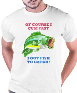 Of Course I Cum Fast I Got Fish To Catch Shirt Of Course I Cum Fast I Got Fish To Catch Shirt
