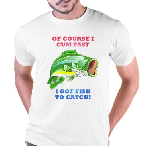 Of Course I Cum Fast I Got Fish To Catch Shirt