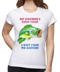 Of Course I Cum Fast I Got Fish To Catch Shirt Of Course I Cum Fast I Got Fish To Catch Shirt