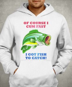 Of Course I Cum Fast I Got Fish To Catch Shirt 2 Of Course I Cum Fast I Got Fish To Catch Shirt 3