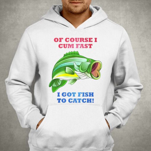 Of Course I Cum Fast I Got Fish To Catch Shirt