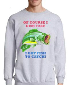 Of Course I Cum Fast I Got Fish To Catch Shirt 3 Of Course I Cum Fast I Got Fish To Catch Shirt 4