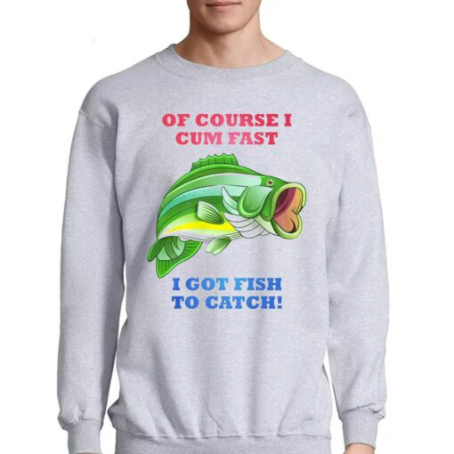 Of Course I Cum Fast I Got Fish To Catch Shirt