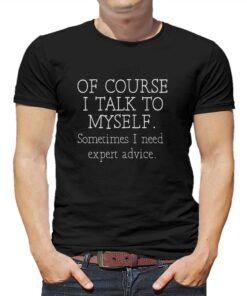 Of Course I Talk To Myself Sometime I Need Expert Advice Shirt
