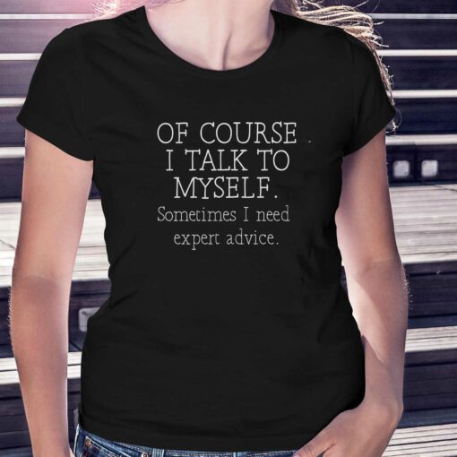 Of Course I Talk To Myself Sometime I Need Expert Advice Shirt