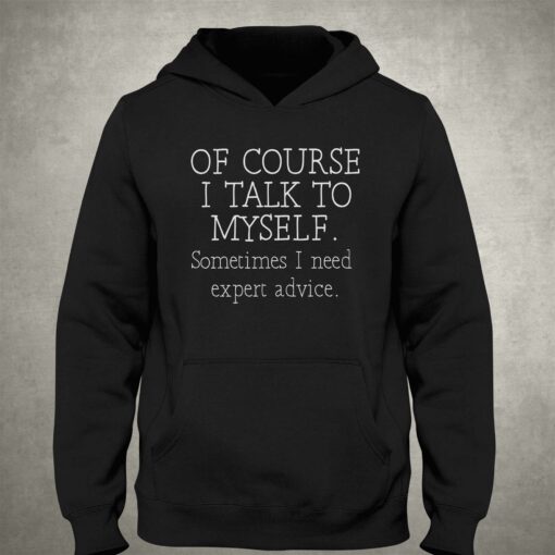 Of Course I Talk To Myself Sometime I Need Expert Advice Shirt