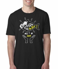 Official Bigger Fish To Fry All In Our T-shirt