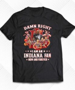Official Damn Right I Am An Indiana Fan Now And Forever T-shirt