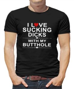 Official I Love Sucking Dicks With My Butthole Shirt Official I Love Sucking Dicks With My Butthole Shirt