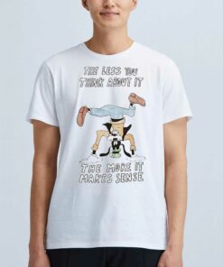 Official The Less You Think About It The More It Makes Sense T-shirt Official The Less You Think About It The More It Makes Sense T-shirt