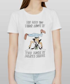 Official The Less You Think About It The More It Makes Sense T-shirt Official The Less You Think About It The More It Makes Sense T-shirt