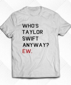 Official Who’s Taylor Swift Anyway Ew T-shirt Official Who’s Taylor Swift Anyway Ew T-shirt