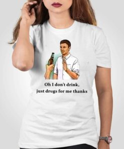 Oh I Don’t Drink Just Drugs For Me Thanks T-shirt Oh I Don’t Drink Just Drugs For Me Thanks T-shirt
