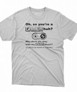 Oh So Youre A Gamer Huh Why Dont You Play With My Balls Then Shirt Oh So Youre A Gamer Huh Why Dont You Play With My Balls Then Shirt