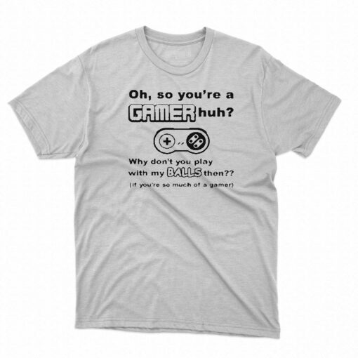 Oh So Youre A Gamer Huh Why Dont You Play With My Balls Then Shirt