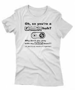 Oh So Youre A Gamer Huh Why Dont You Play With My Balls Then Shirt Oh So Youre A Gamer Huh Why Dont You Play With My Balls Then Shirt