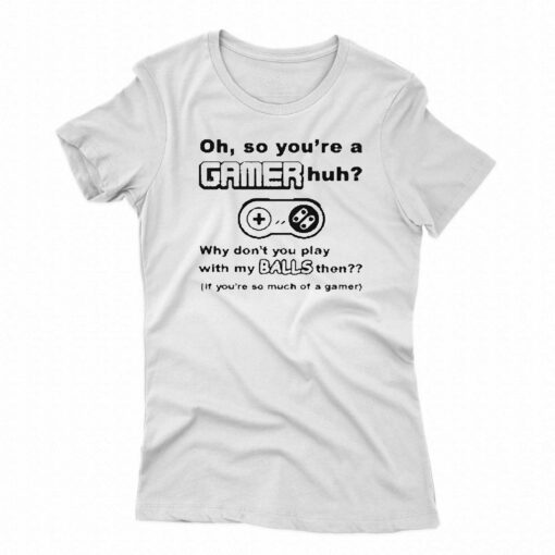 Oh So Youre A Gamer Huh Why Dont You Play With My Balls Then Shirt