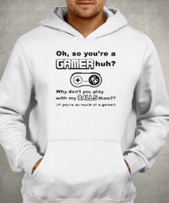 Oh So Youre A Gamer Huh Why Dont You Play With My Balls Then Shirt 2 Oh So Youre A Gamer Huh Why Dont You Play With My Balls Then Shirt 3