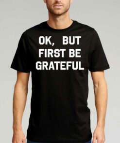 Ok But First Be Grateful Shirt Ok But First Be Grateful Shirt