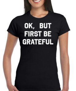 Ok But First Be Grateful Shirt