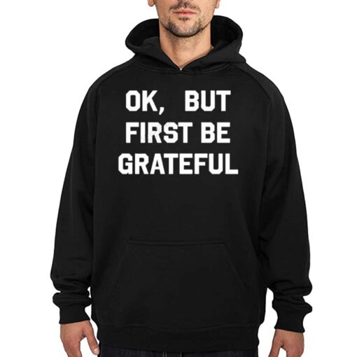 Ok But First Be Grateful Shirt