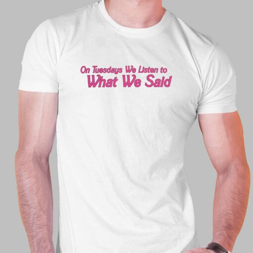 On Tuesday We Listen To What We Said Shirt