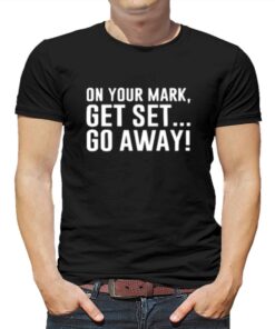 On Your Mark Get Set Go Away T-shirt On Your Mark Get Set Go Away T-shirt