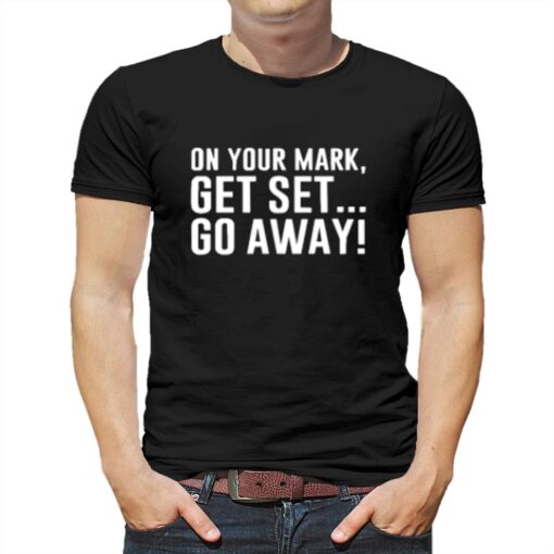 On Your Mark Get Set Go Away T-shirt