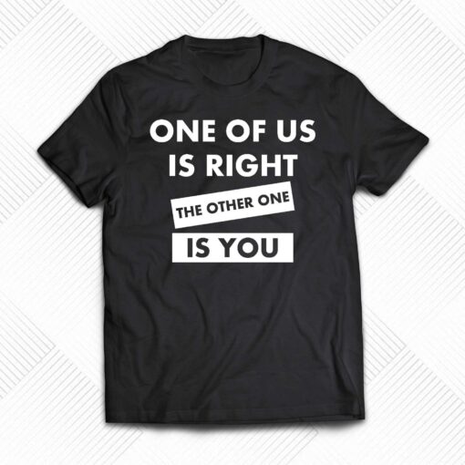 One Of Us Is Right The Other One Is You Shirt