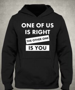One Of Us Is Right The Other One Is You Shirt 3