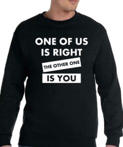 One Of Us Is Right The Other One Is You Shirt 4