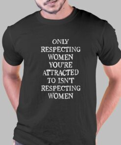Only Respecting Women You’re Attracted To Isn’t Respecting Women T-shirt Only Respecting Women You’re Attracted To Isn’t Respecting Women T-shirt